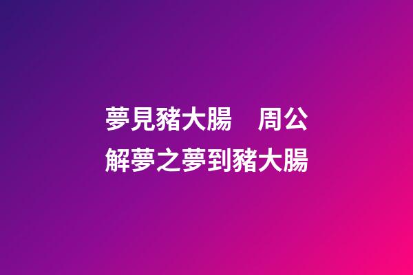 夢見豬大腸　周公解夢之夢到豬大腸